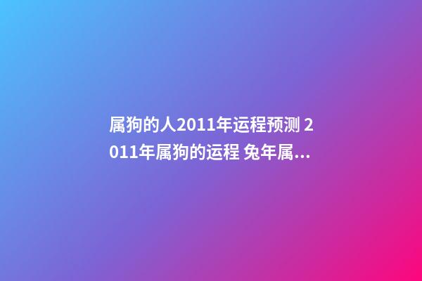 属狗的人2011年运程预测 2011年属狗的运程 兔年属狗人2011年运程 兔年属狗生肖每月运势